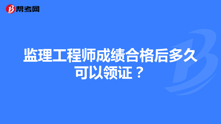 监理工程师成绩合格后多久可以领证？