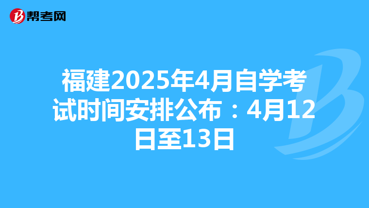 福建2025年4月自学考试时间安排公布：4月12日至13日