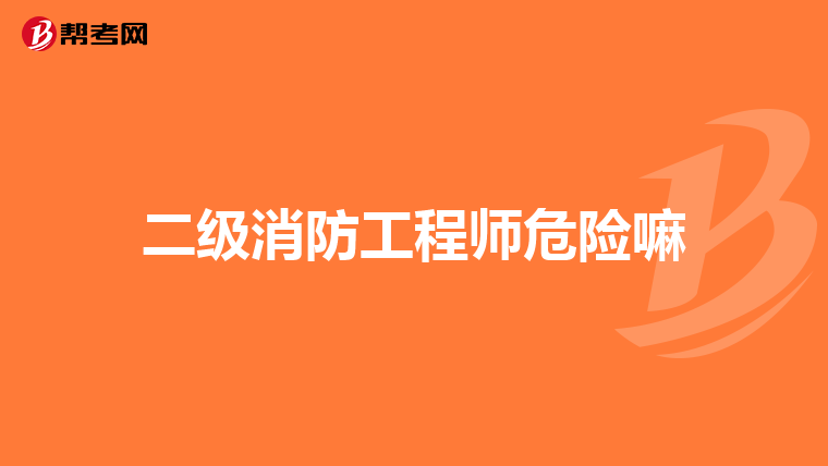 二级消防工程师危险嘛