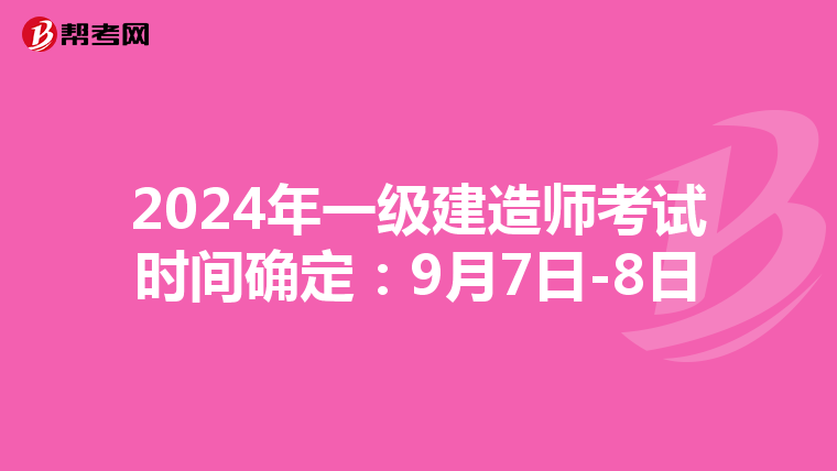 2024年一级建造师考试时间确定：9月7日-8日