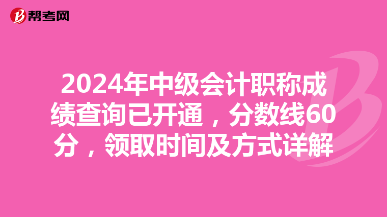 2024年中級會計職稱成績查詢已開通，分數線60分，領取時間及方式詳解