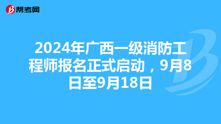 2024年广西一级消防工程师报名正式启动，9月8日至9月18日
