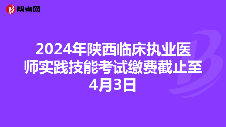 2024年陕西临床执业医师实践技能考试缴费截止至4月3日