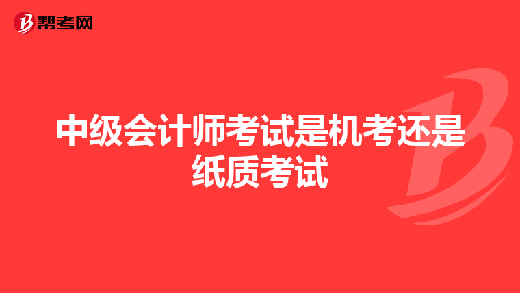 中級(jí)會(huì)計(jì)師考試是機(jī)考還是紙質(zhì)考試