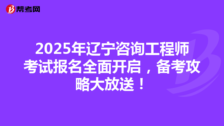 2025年辽宁咨询工程师考试报名全面开启，备考攻略大放送！