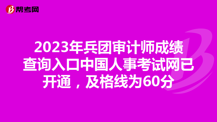 2023年兵团审计师成绩查询入口中国人事考试网已开通，及格线为60分