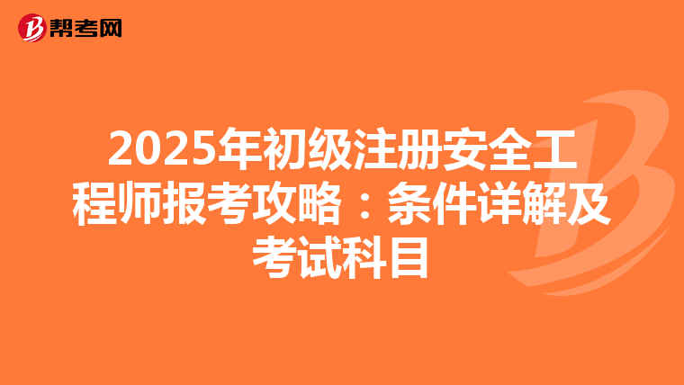 2025年初级注册安全工程师报考攻略：条件详解及考试科目