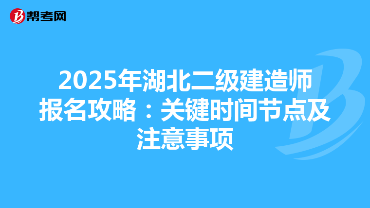 2025年湖北二级建造师报名攻略：关键时间节点及注意事项