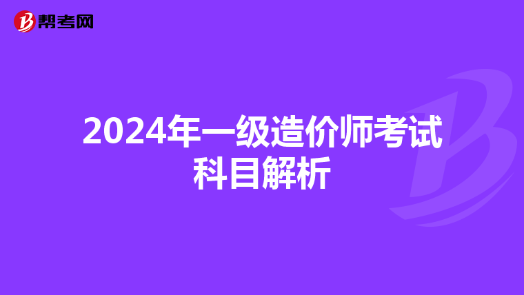 2024年一级造价师考试科目解析