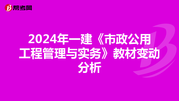 2024年一建《市政公用工程管理与实务》教材变动分析
