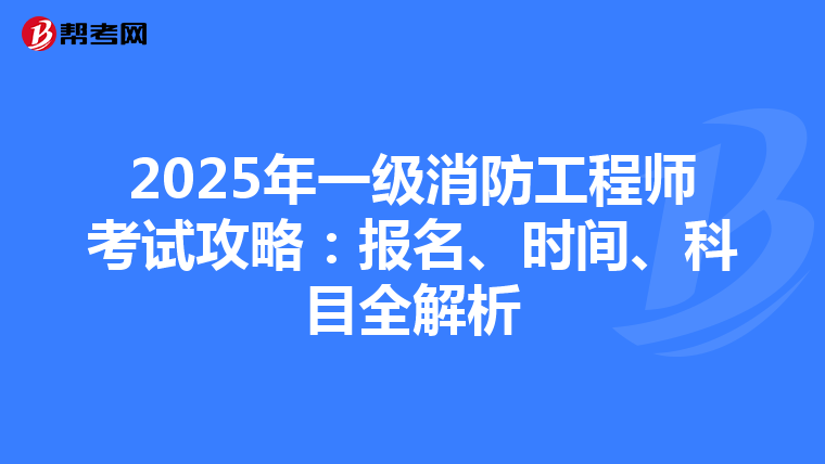 2025年一级消防工程师考试攻略：报名、时间、科目全解析