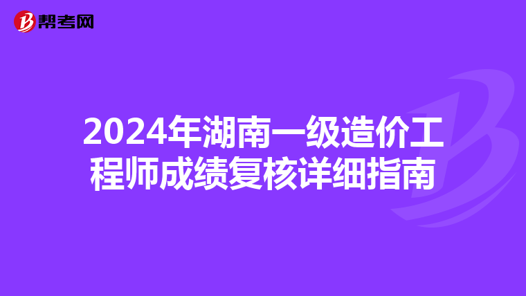 2024年湖南一级造价工程师成绩复核详细指南