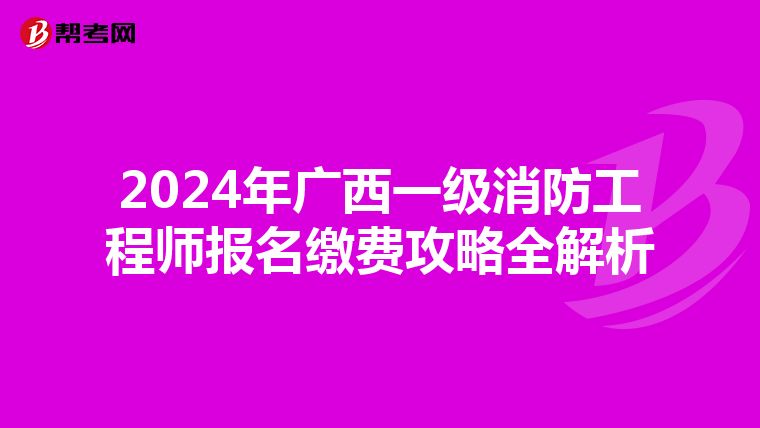 2024年广西一级消防工程师报名缴费攻略全解析