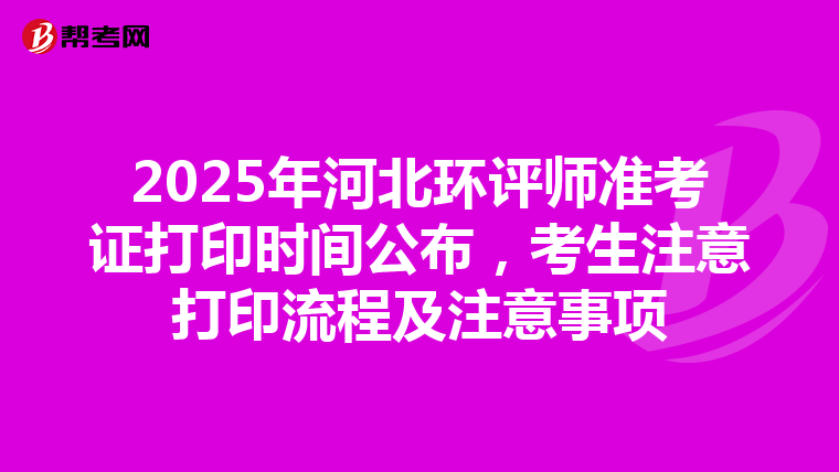 2025年河北环评师准考证打印时间公布，考生注意打印流程及注意事项