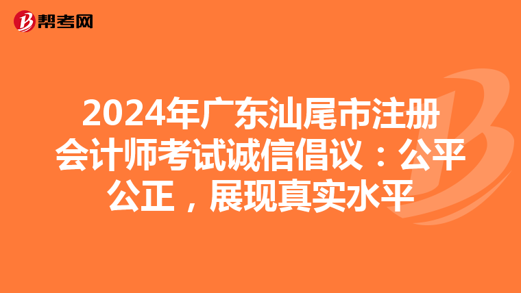 2024年廣東汕尾市注冊會計師考試誠信倡議：公平公正，展現真實水平