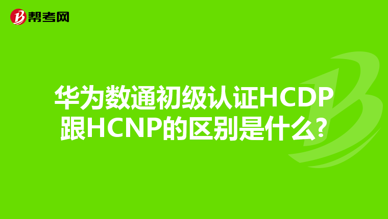 华为数通初级认证HCDP跟HCNP的区别是什么?