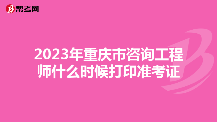2023年重庆市咨询工程师什么时候打印准考证