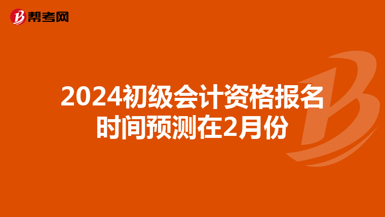 2024初级会计资格报名时间预测在2月份