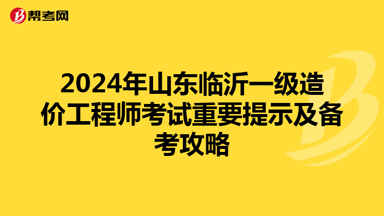 2024年山东临沂一级造价工程师考试重要提示及备考攻略