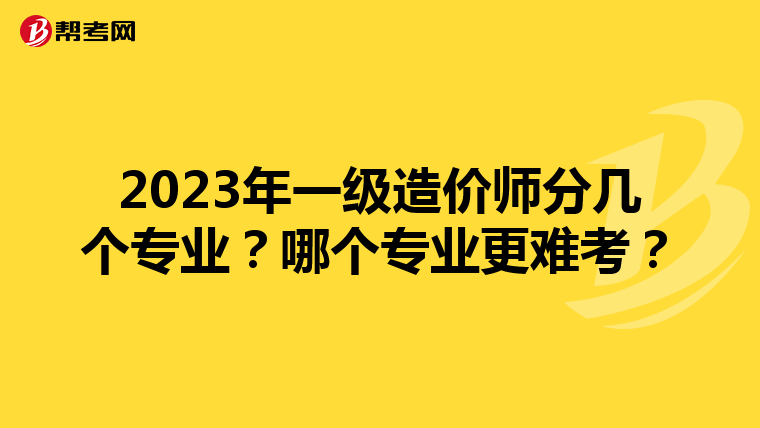 2023年一级造价师分几个专业？哪个专业更难考？