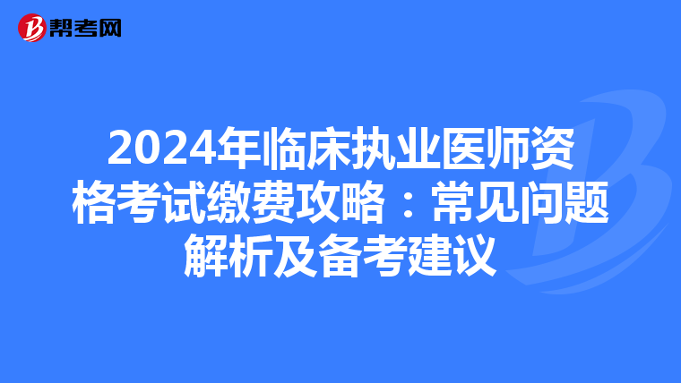 2024年临床执业医师资格考试缴费攻略：常见问题解析及备考建议