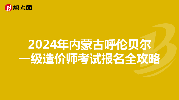 2024年内蒙古呼伦贝尔一级造价师考试报名全攻略