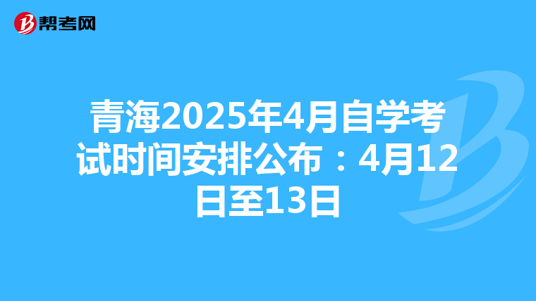 青海2025年4月自学考试时间安排公布：4月12日至13日