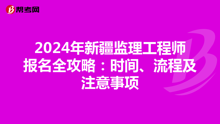 2024年新疆监理工程师报名全攻略：时间、流程及注意事项