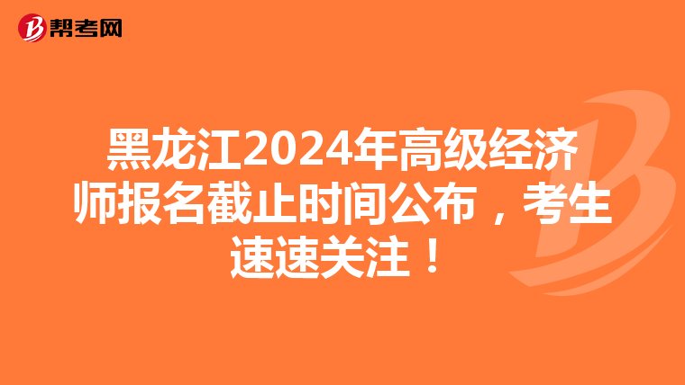 黑龍江2024年高級(jí)經(jīng)濟(jì)師報(bào)名截止時(shí)間公布，考生速速關(guān)注！