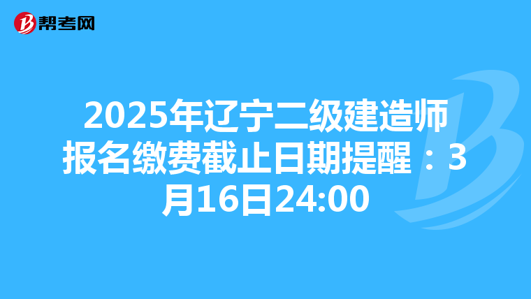 2025年辽宁二级建造师报名缴费截止日期提醒：3月16日24:00