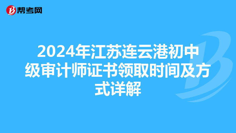 2024年江蘇連云港初中級審計師證書領(lǐng)取時間及方式詳解