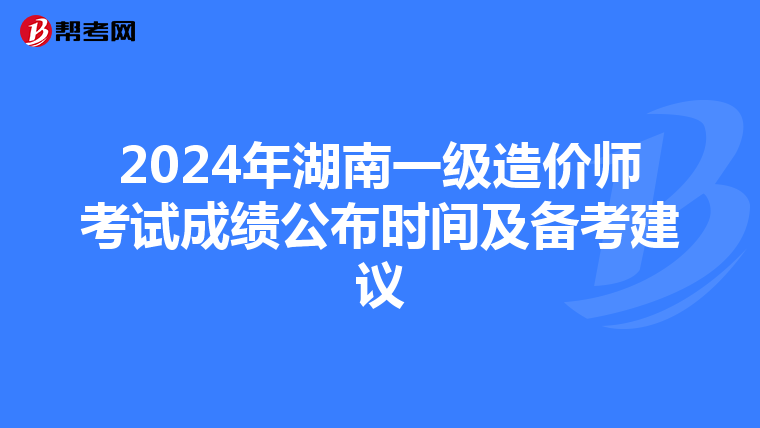2024年湖南一级造价师考试成绩公布时间及备考建议