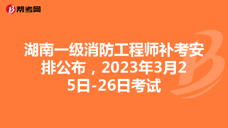 湖南一级消防工程师补考安排公布,2023年3月25日-26日考试