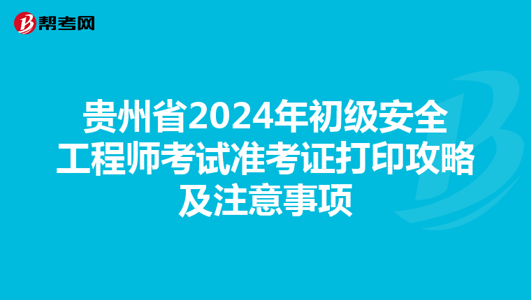 贵州省2024年初级安全工程师考试准考证打印攻略及注意事项
