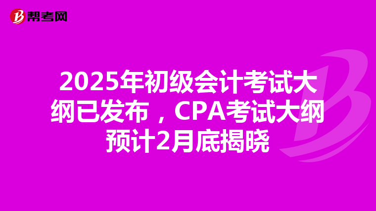 2025年初级会计考试大纲已发布，CPA考试大纲预计2月底揭晓