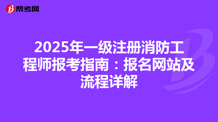 2025年一级注册消防工程师报考指南：报名网站及流程详解