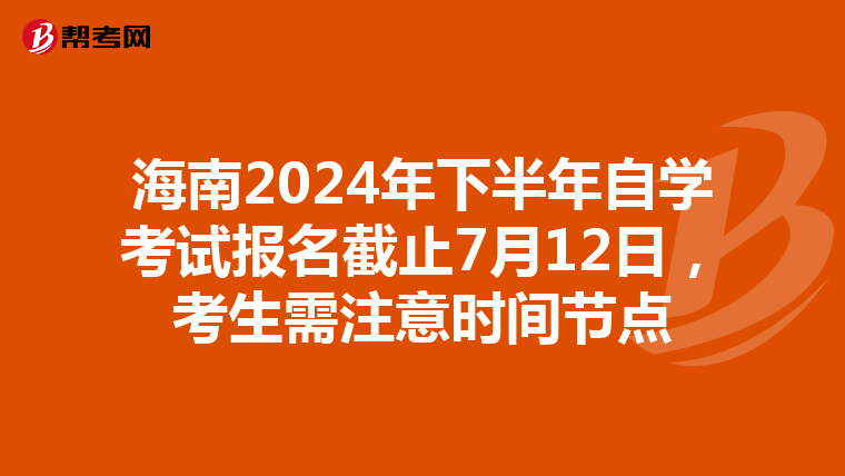海南2024年下半年自学考试报名截止7月12日，考生需注意时间节点