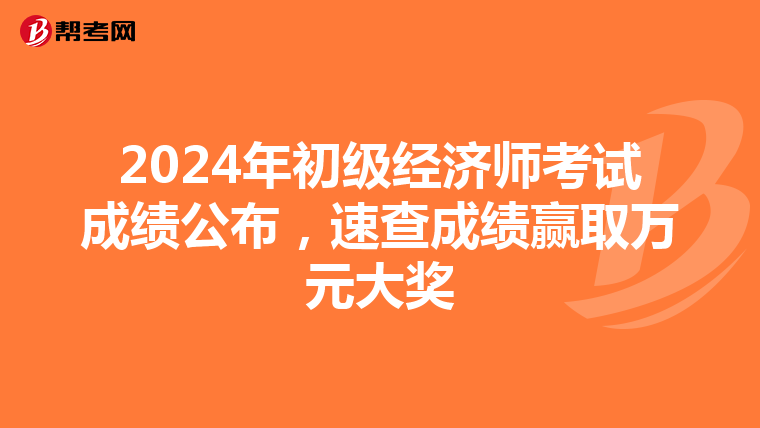 2024年初级经济师考试成绩公布，速查成绩赢取万元大奖