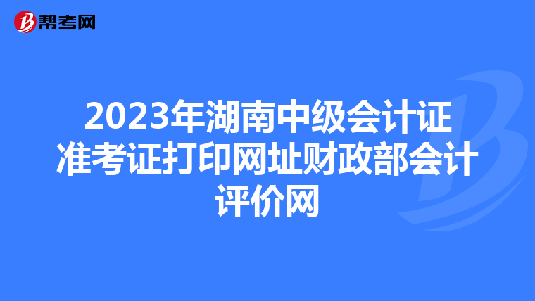 2023年湖南中级会计证准考证打印网址财政部会计评价网