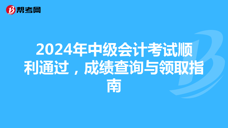2024年中级会计考试顺利通过，成绩查询与领取指南
