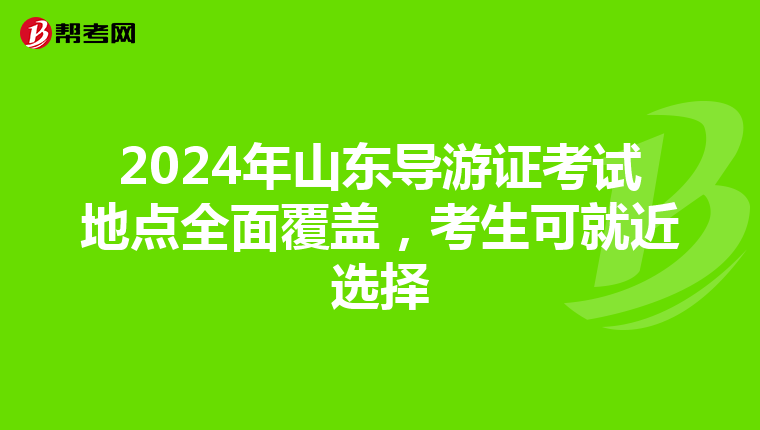 2024年山东导游证考试地点全面覆盖，考生可就近选择
