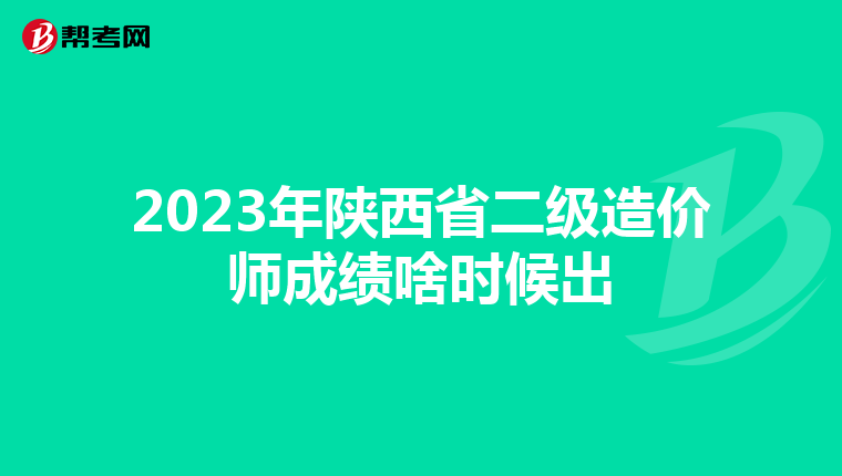 2023年陕西省二级造价师成绩啥时候出