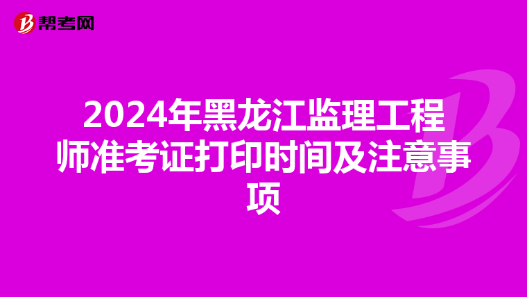 2024年黑龙江监理工程师准考证打印时间及注意事项