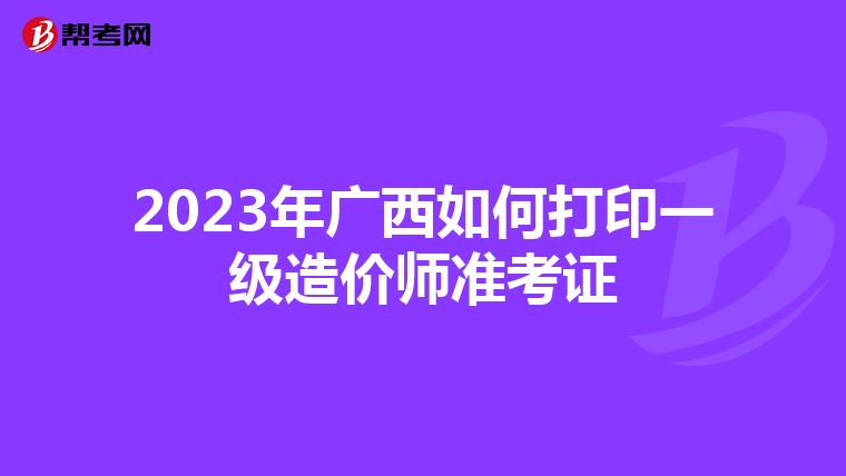 2023年广西如何打印一级造价师准考证