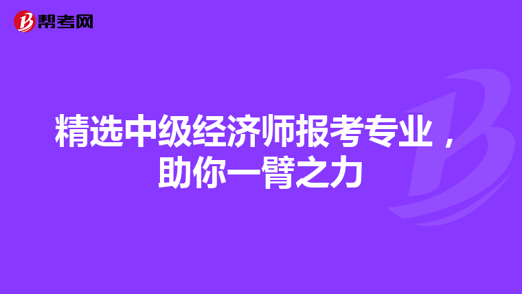 精选中级经济师报考专业，助你一臂之力