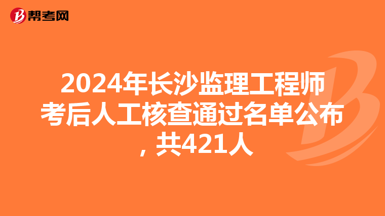 2024年长沙监理工程师考后人工核查通过名单公布，共421人