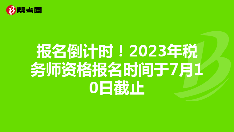 报名倒计时!2023年税务师资格报名时间于7月10日截止