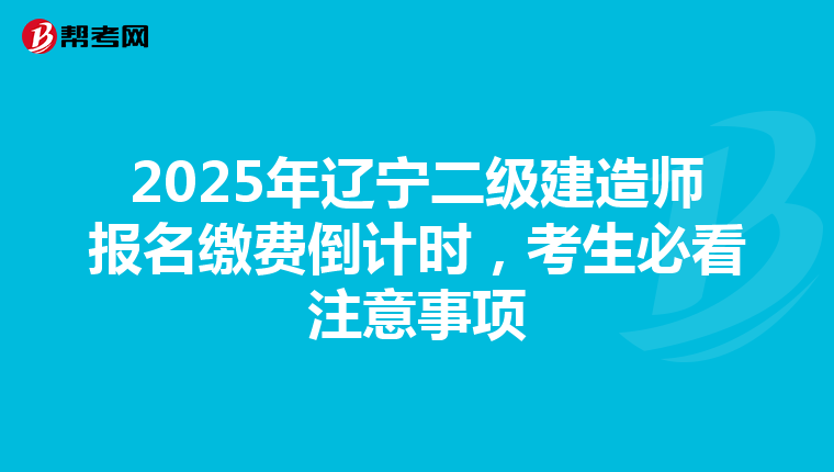 2025年辽宁二级建造师报名缴费倒计时，考生必看注意事项