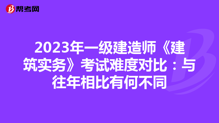 2023年一级建造师《建筑实务》考试难度对比：与往年相比有何不同