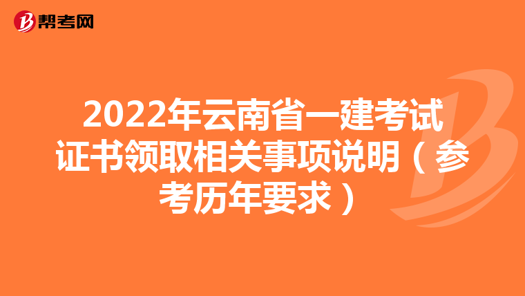 2022年云南省一建考试证书领取相关事项说明（参考历年要求）